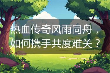 热血传奇风雨同舟,如何携手共度难关?