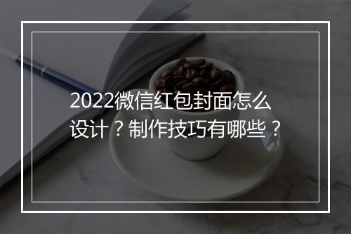 2022微信红包封面怎么设计？制作技巧有哪些？