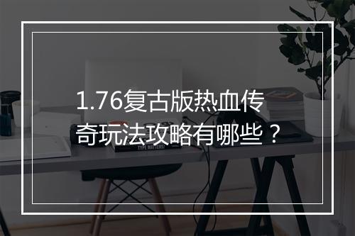 1.76复古版热血传奇玩法攻略有哪些？