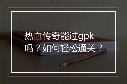 热血传奇能过gpk吗？如何轻松通关？