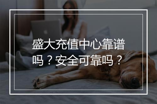 盛大充值中心靠谱吗？安全可靠吗？