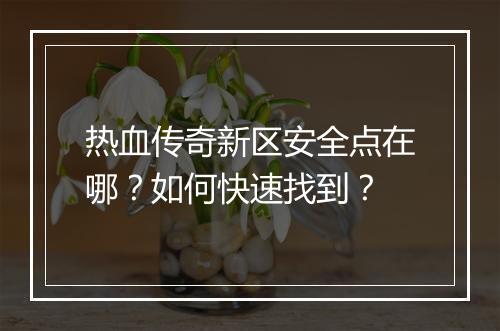 热血传奇新区安全点在哪？如何快速找到？