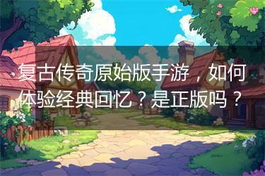 复古传奇原始版手游，如何体验经典回忆？是正版吗？