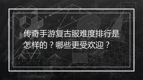 传奇手游复古服难度排行是怎样的？哪些更受欢迎？