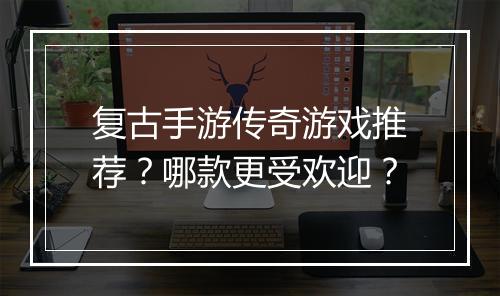 复古手游传奇游戏推荐？哪款更受欢迎？