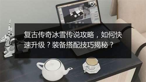 复古传奇冰雪传说攻略，如何快速升级？装备搭配技巧揭秘？