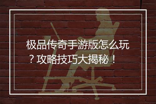 极品传奇手游版怎么玩？攻略技巧大揭秘！