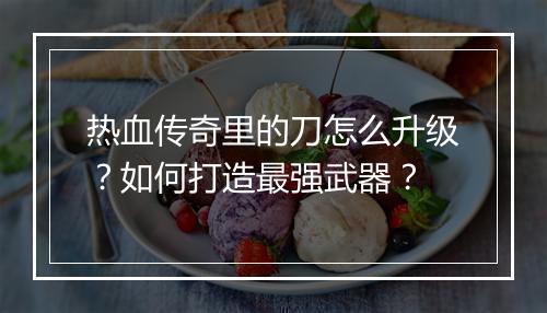 热血传奇里的刀怎么升级？如何打造最强武器？