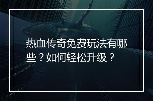 热血传奇免费玩法有哪些？如何轻松升级？