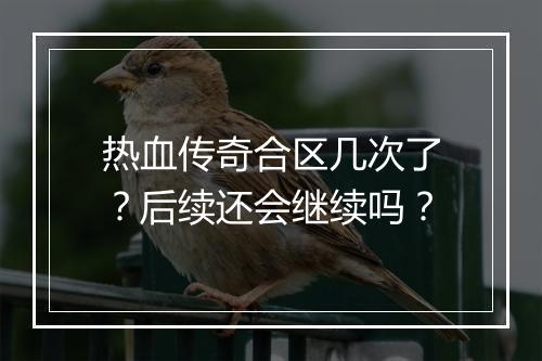 热血传奇合区几次了？后续还会继续吗？