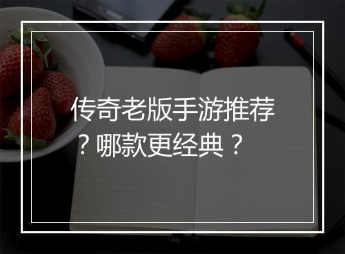 传奇老版手游推荐？哪款更经典？