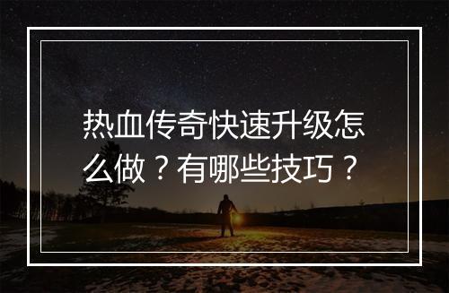 热血传奇快速升级怎么做？有哪些技巧？
