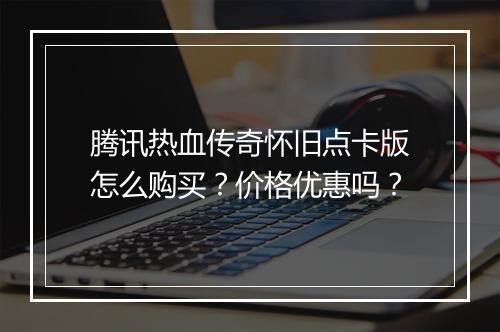腾讯热血传奇怀旧点卡版怎么购买？价格优惠吗？