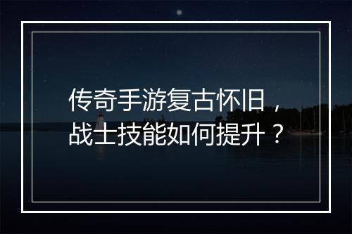 传奇手游复古怀旧，战士技能如何提升？