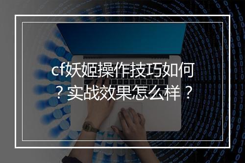 cf妖姬操作技巧如何？实战效果怎么样？