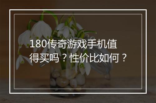 180传奇游戏手机值得买吗？性价比如何？