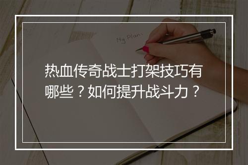 热血传奇战士打架技巧有哪些？如何提升战斗力？