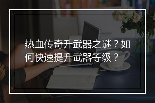 热血传奇升武器之谜？如何快速提升武器等级？
