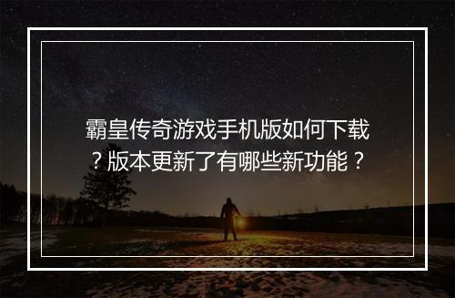 霸皇传奇游戏手机版如何下载？版本更新了有哪些新功能？