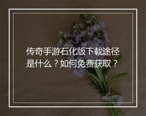 传奇手游石化版下载途径是什么？如何免费获取？
