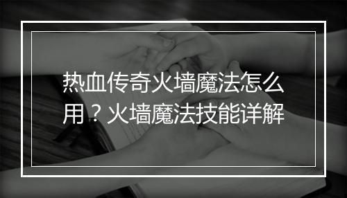 热血传奇火墙魔法怎么用？火墙魔法技能详解