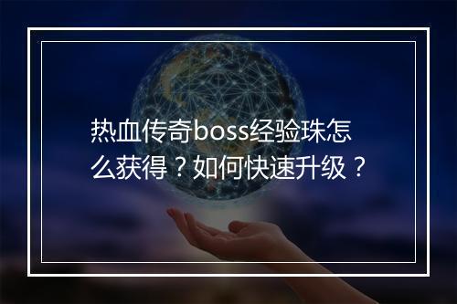 热血传奇boss经验珠怎么获得？如何快速升级？