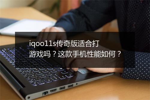 iqoo11s传奇版适合打游戏吗？这款手机性能如何？