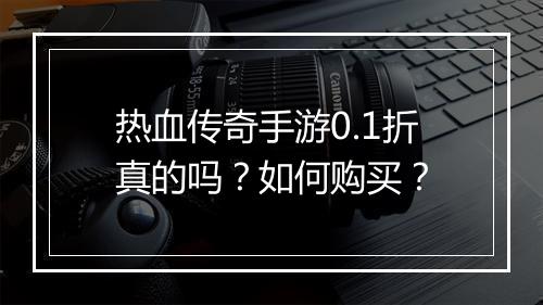 热血传奇手游0.1折真的吗？如何购买？