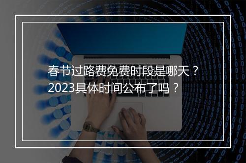 春节过路费免费时段是哪天？2023具体时间公布了吗？