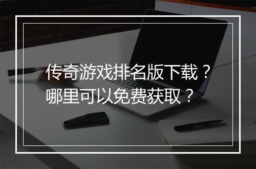 传奇游戏排名版下载？哪里可以免费获取？