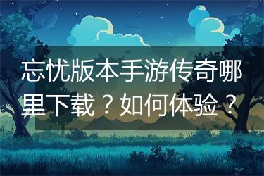 忘忧版本手游传奇哪里下载？如何体验？