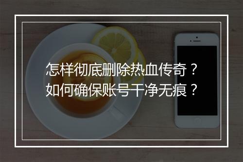 怎样彻底删除热血传奇？如何确保账号干净无痕？