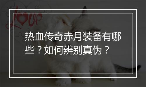 热血传奇赤月装备有哪些？如何辨别真伪？