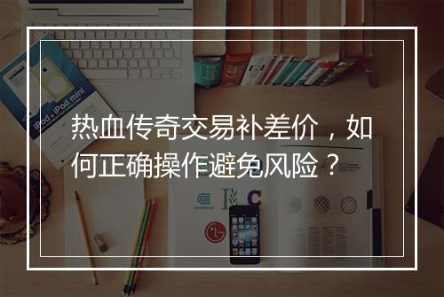热血传奇交易补差价，如何正确操作避免风险？