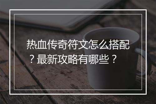 热血传奇符文怎么搭配？最新攻略有哪些？