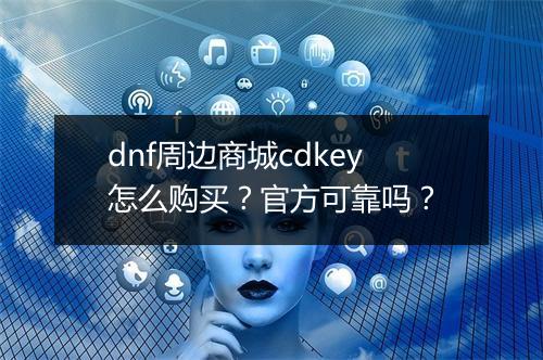 dnf周边商城cdkey怎么购买？官方可靠吗？