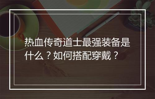 热血传奇道士最强装备是什么？如何搭配穿戴？