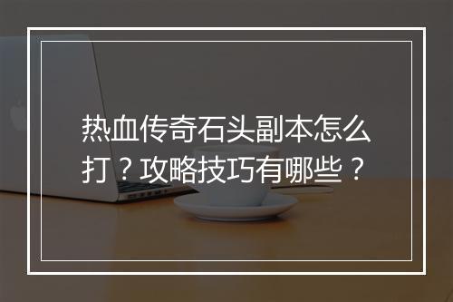 热血传奇石头副本怎么打？攻略技巧有哪些？