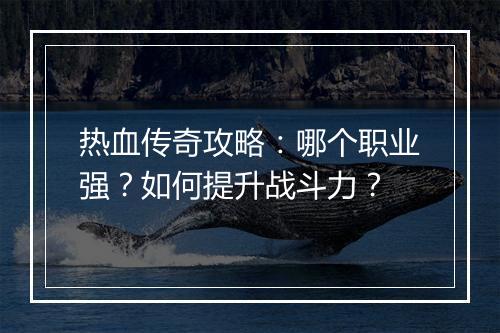 热血传奇攻略：哪个职业强？如何提升战斗力？