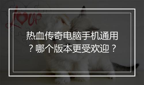 热血传奇电脑手机通用？哪个版本更受欢迎？