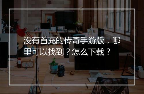 没有首充的传奇手游版，哪里可以找到？怎么下载？
