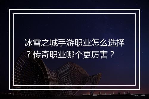 冰雪之城手游职业怎么选择？传奇职业哪个更厉害？