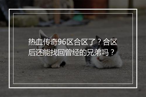 热血传奇96区合区了？合区后还能找回曾经的兄弟吗？