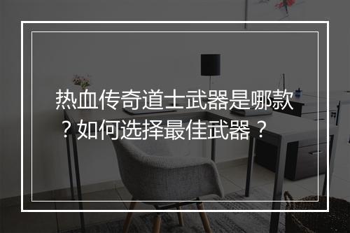 热血传奇道士武器是哪款？如何选择最佳武器？