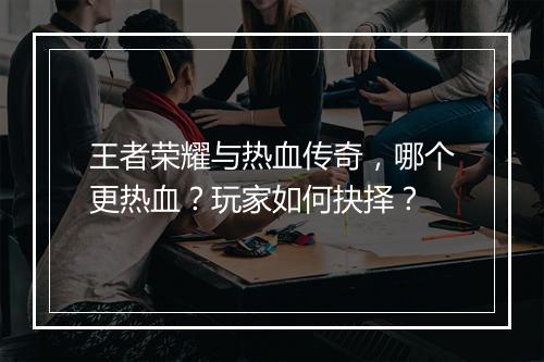 王者荣耀与热血传奇，哪个更热血？玩家如何抉择？