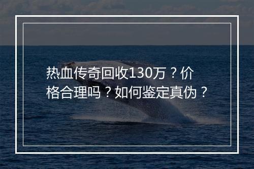 热血传奇回收130万？价格合理吗？如何鉴定真伪？