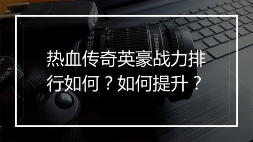 热血传奇英豪战力排行如何？如何提升？