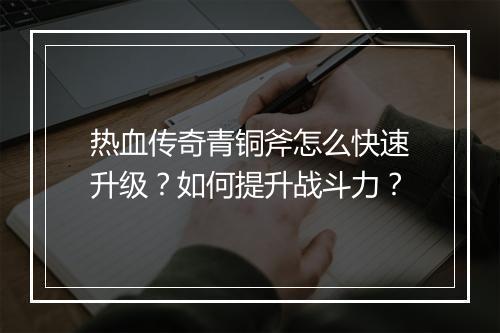 热血传奇青铜斧怎么快速升级？如何提升战斗力？