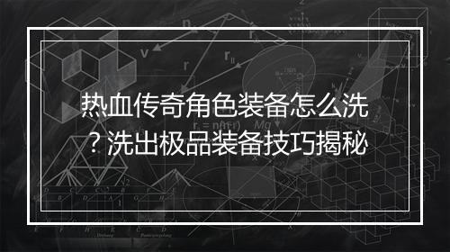 热血传奇角色装备怎么洗？洗出极品装备技巧揭秘