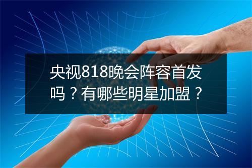 央视818晚会阵容首发吗？有哪些明星加盟？